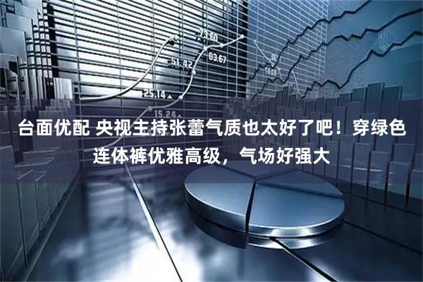 台面优配 央视主持张蕾气质也太好了吧！穿绿色连体裤优雅高级，气场好强大