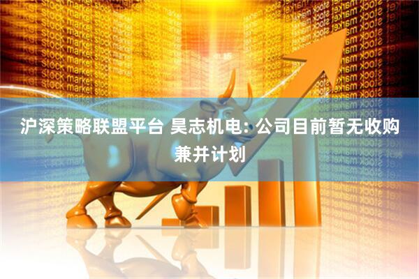 沪深策略联盟平台 昊志机电: 公司目前暂无收购兼并计划