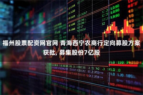 福州股票配资网官网 青海西宁农商行定向募股方案获批, 募集股份7亿股