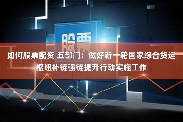 如何股票配资 五部门：做好新一轮国家综合货运枢纽补链强链提升行动实施工作