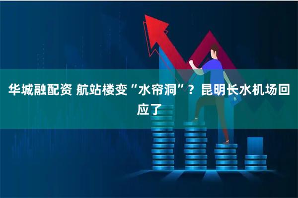 华城融配资 航站楼变“水帘洞”？昆明长水机场回应了
