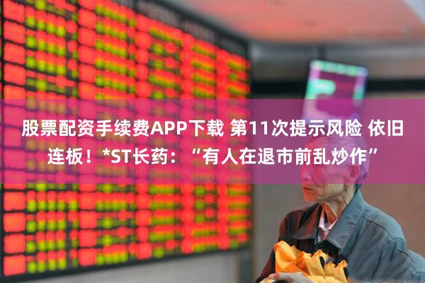 股票配资手续费APP下载 第11次提示风险 依旧连板！*ST长药：“有人在退市前乱炒作”
