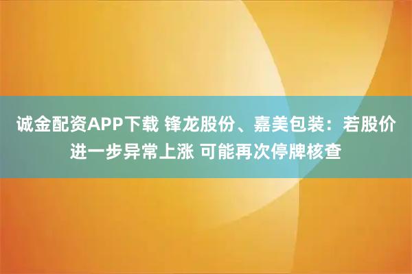 诚金配资APP下载 锋龙股份、嘉美包装：若股价进一步异常上涨 可能再次停牌核查